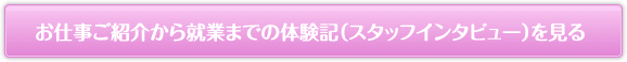 お仕事紹介から就業までの体験記（スタッフインタビュー）を見る