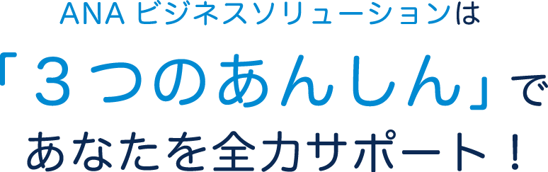 ANAビジネスソリューションは「３つのあんしん」であなたを全力サポート！