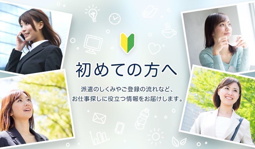 初めての方へ　派遣のしくみやご登録の流れなど、お仕事探しに役立つ情報をお届けします。