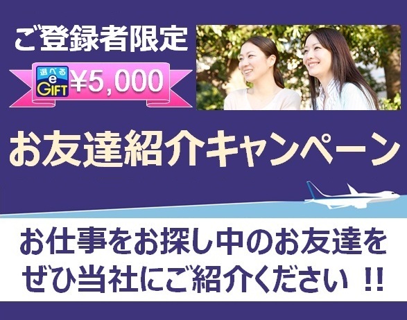 ご登録者限定 選べる e GIFT ￥5,000 お友達紹介キャンペーン お仕事をお探し中のお友達をぜひ当社にご紹介ください！
