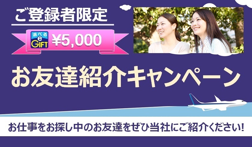 ご登録者限定 選べる e GIFT ￥5,000 お友達紹介キャンペーン お仕事をお探し中のお友達をぜひ当社にご紹介ください！