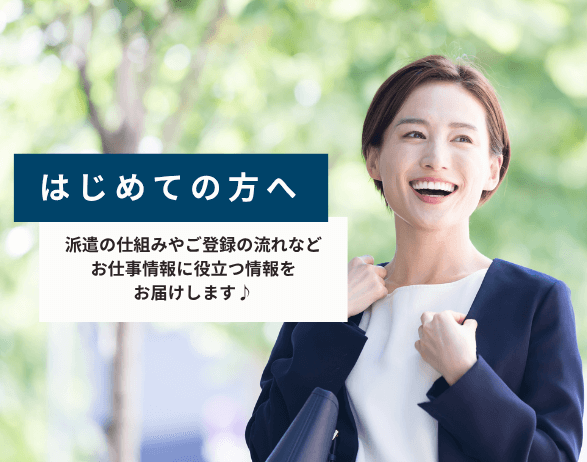はじめての方へ 派遣の仕組みやご登録の流れなど、お仕事情報に役立つ情報をお届けします♪