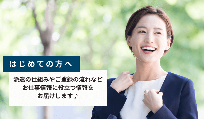はじめての方へ 派遣の仕組みやご登録の流れなど、お仕事情報に役立つ情報をお届けします♪